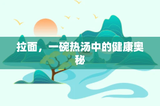 拉面，一碗热汤中的健康奥秘