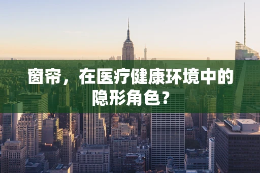 窗帘，在医疗健康环境中的隐形角色？