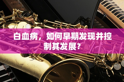 白血病，如何早期发现并控制其发展？