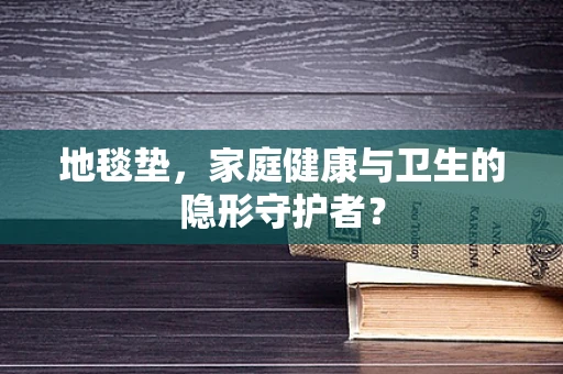 地毯垫，家庭健康与卫生的隐形守护者？