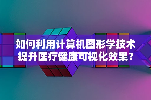 如何利用计算机图形学技术提升医疗健康可视化效果？