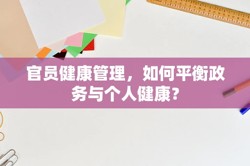 官员健康管理，如何平衡政务与个人健康？
