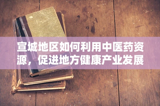 宣城地区如何利用中医药资源，促进地方健康产业发展？