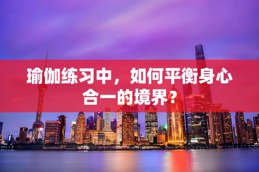 瑜伽练习中，如何平衡身心合一的境界？
