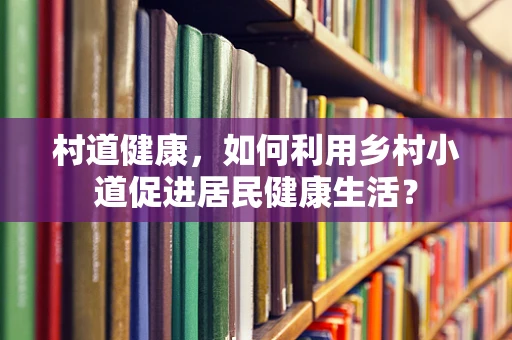 村道健康，如何利用乡村小道促进居民健康生活？