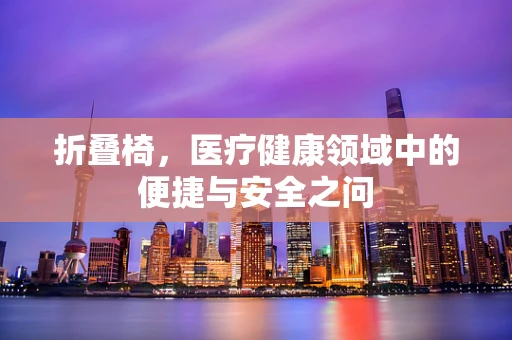 折叠椅，医疗健康领域中的便捷与安全之问