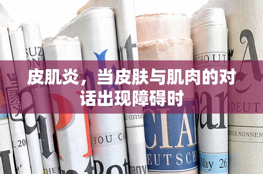 皮肌炎，当皮肤与肌肉的对话出现障碍时