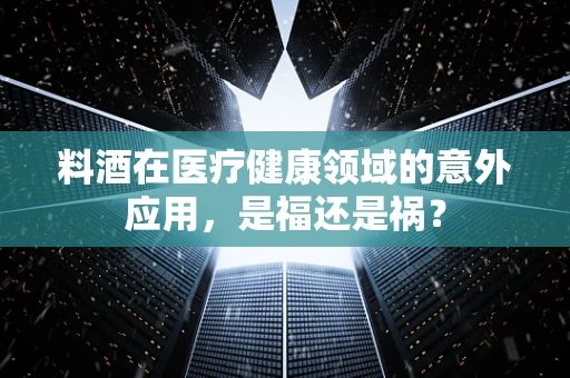 料酒在医疗健康领域的意外应用，是福还是祸？