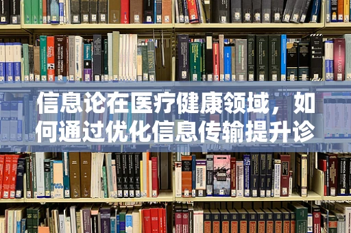 信息论在医疗健康领域，如何通过优化信息传输提升诊断准确性？