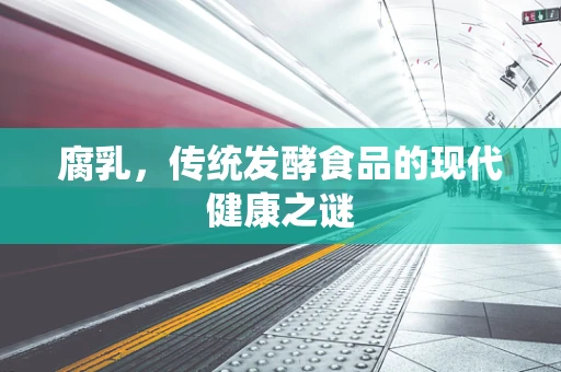 腐乳，传统发酵食品的现代健康之谜