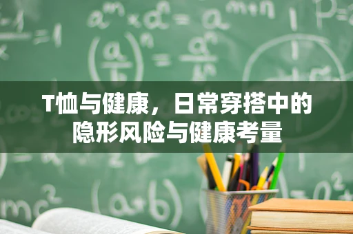 T恤与健康，日常穿搭中的隐形风险与健康考量