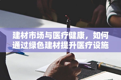 建材市场与医疗健康，如何通过绿色建材提升医疗设施环境？