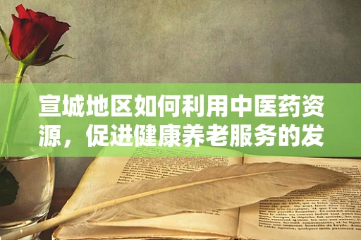 宣城地区如何利用中医药资源，促进健康养老服务的发展？