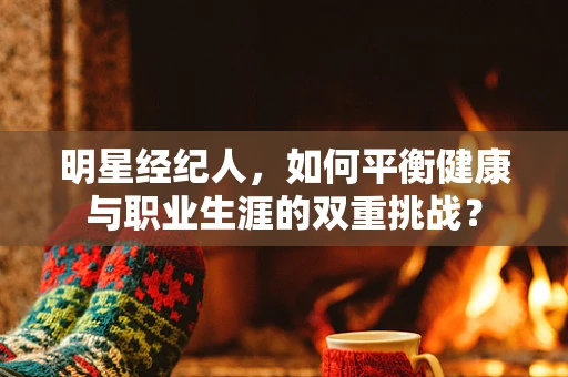 明星经纪人，如何平衡健康与职业生涯的双重挑战？