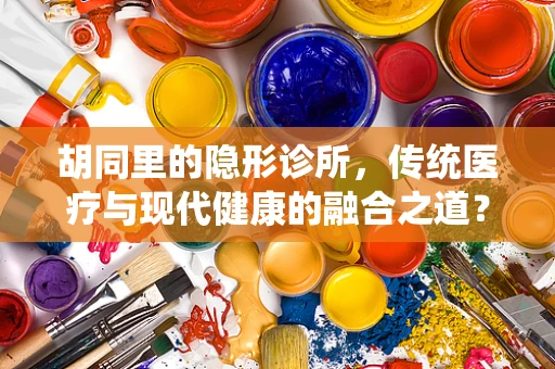 胡同里的隐形诊所，传统医疗与现代健康的融合之道？