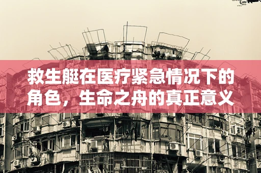 救生艇在医疗紧急情况下的角色，生命之舟的真正意义何在？