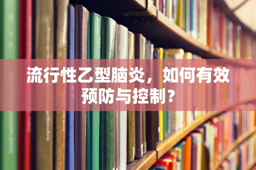 流行性乙型脑炎，如何有效预防与控制？
