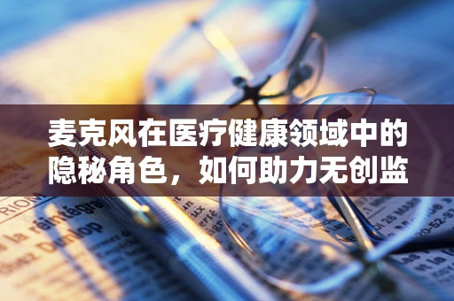麦克风在医疗健康领域中的隐秘角色，如何助力无创监测与远程诊断？