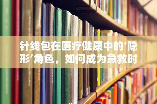 针线包在医疗健康中的‘隐形’角色，如何成为急救时的‘秘密武器’？