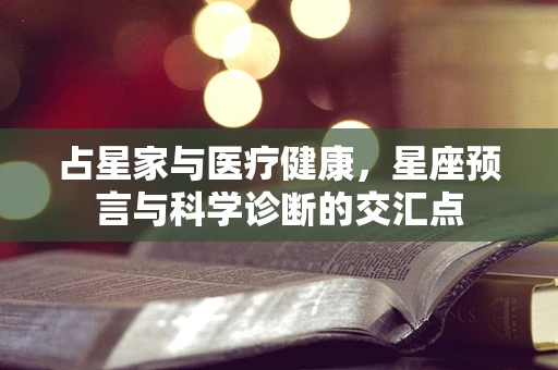 占星家与医疗健康，星座预言与科学诊断的交汇点