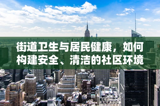 街道卫生与居民健康，如何构建安全、清洁的社区环境？
