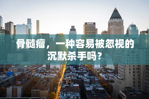 骨髓瘤，一种容易被忽视的沉默杀手吗？