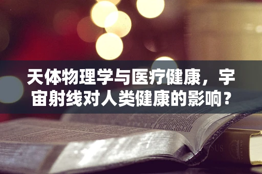 天体物理学与医疗健康，宇宙射线对人类健康的影响？