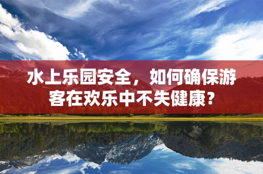 水上乐园安全，如何确保游客在欢乐中不失健康？