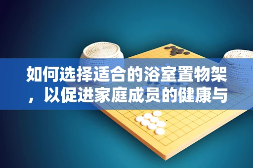 如何选择适合的浴室置物架，以促进家庭成员的健康与安全？