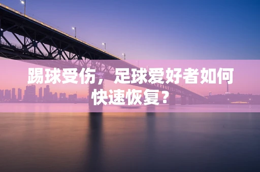 踢球受伤，足球爱好者如何快速恢复？