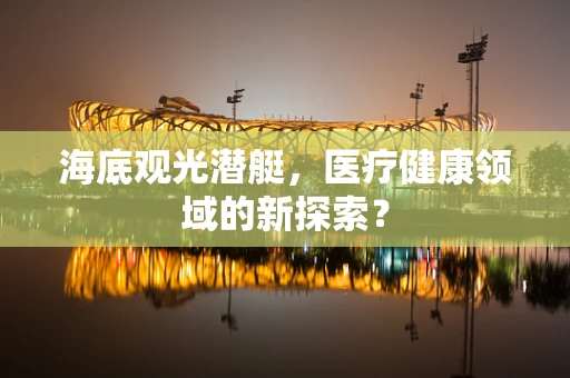 海底观光潜艇，医疗健康领域的新探索？