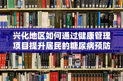 兴化地区如何通过健康管理项目提升居民的糖尿病预防意识？