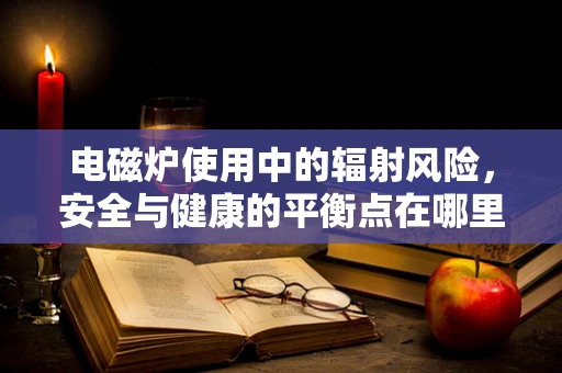 电磁炉使用中的辐射风险，安全与健康的平衡点在哪里？