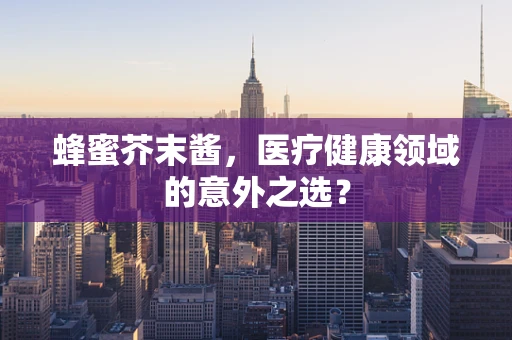 蜂蜜芥末酱，医疗健康领域的意外之选？
