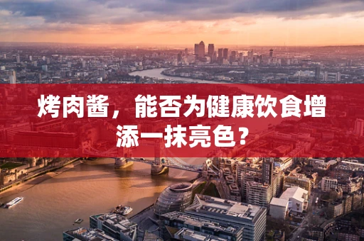 烤肉酱，能否为健康饮食增添一抹亮色？