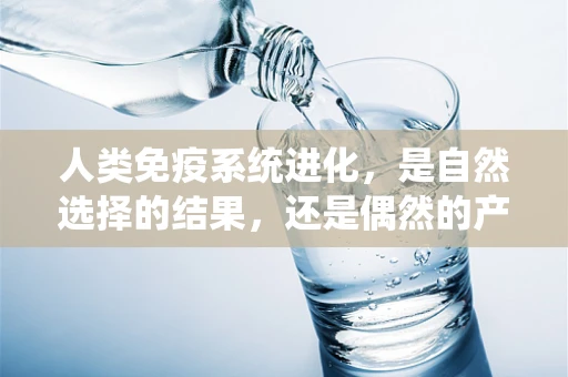 人类免疫系统进化，是自然选择的结果，还是偶然的产物？
