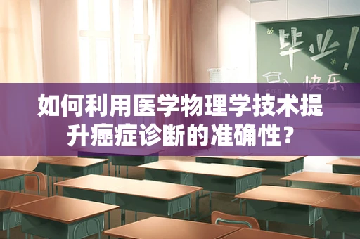 如何利用医学物理学技术提升癌症诊断的准确性？