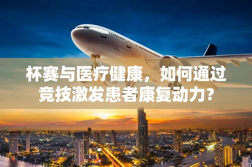 杯赛与医疗健康，如何通过竞技激发患者康复动力？