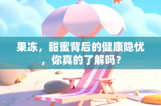 果冻，甜蜜背后的健康隐忧，你真的了解吗？