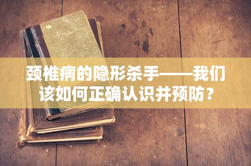 颈椎病的隐形杀手——我们该如何正确认识并预防？