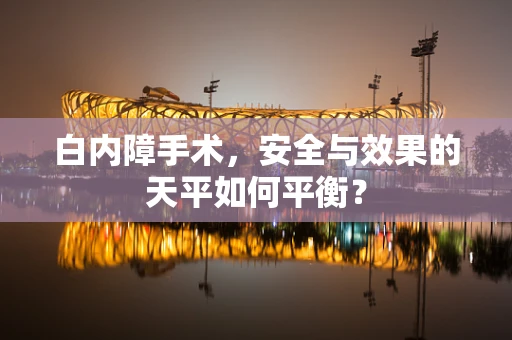 白内障手术，安全与效果的天平如何平衡？
