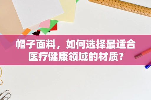 帽子面料，如何选择最适合医疗健康领域的材质？