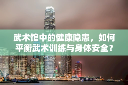 武术馆中的健康隐患，如何平衡武术训练与身体安全？