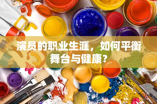 演员的职业生涯，如何平衡舞台与健康？