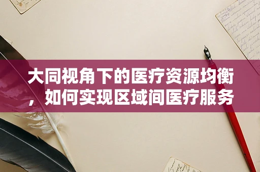 大同视角下的医疗资源均衡，如何实现区域间医疗服务的公平与高效？