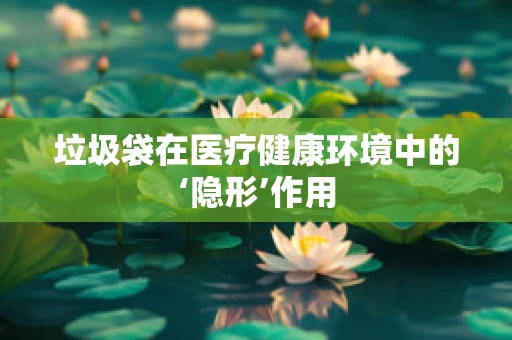 垃圾袋在医疗健康环境中的‘隐形’作用