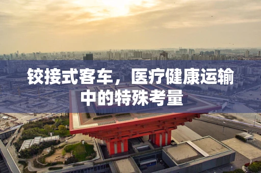 铰接式客车，医疗健康运输中的特殊考量