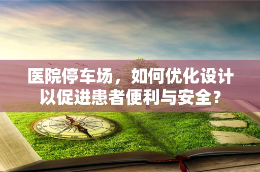 医院停车场，如何优化设计以促进患者便利与安全？