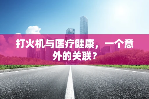打火机与医疗健康，一个意外的关联？
