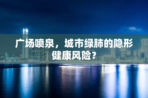 广场喷泉，城市绿肺的隐形健康风险？